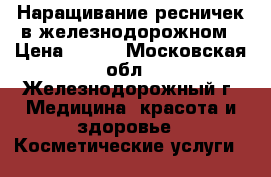 Наращивание ресничек в железнодорожном › Цена ­ 800 - Московская обл., Железнодорожный г. Медицина, красота и здоровье » Косметические услуги   